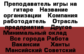 Преподаватель игры на гитаре › Название организации ­ Компания-работодатель › Отрасль предприятия ­ Другое › Минимальный оклад ­ 1 - Все города Работа » Вакансии   . Ханты-Мансийский,Советский г.